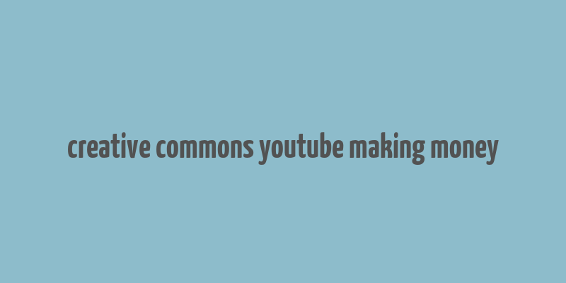 creative commons youtube making money