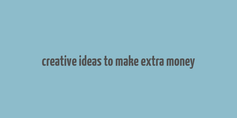 creative ideas to make extra money