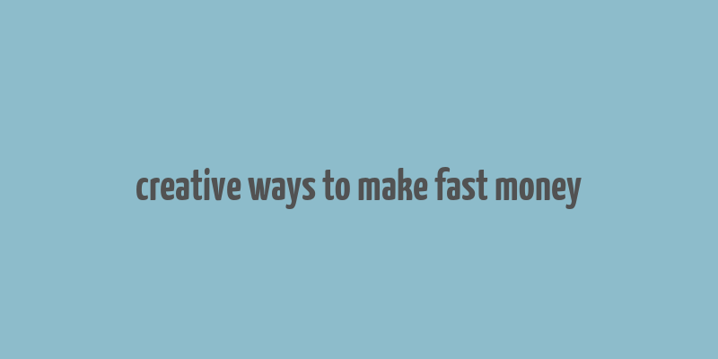 creative ways to make fast money