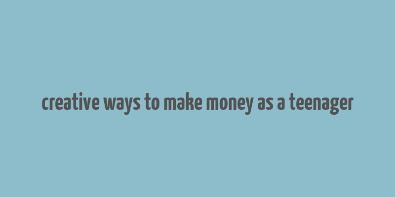 creative ways to make money as a teenager