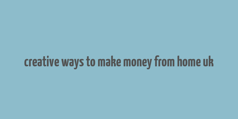 creative ways to make money from home uk