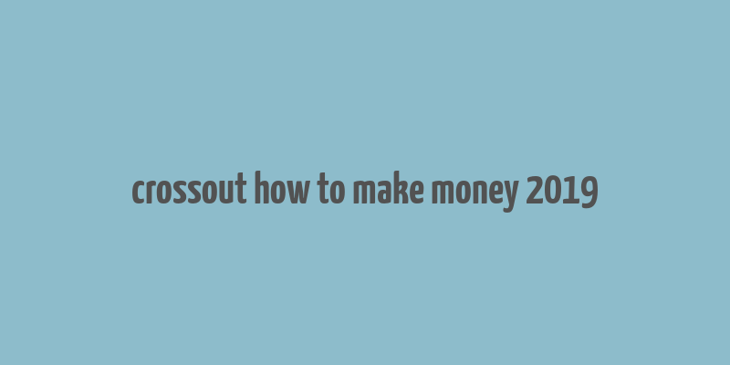 crossout how to make money 2019