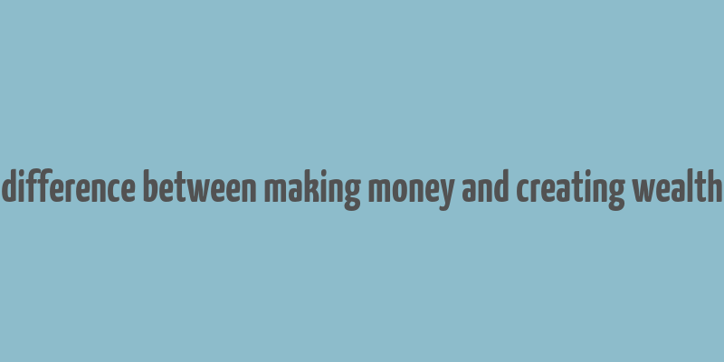 difference between making money and creating wealth