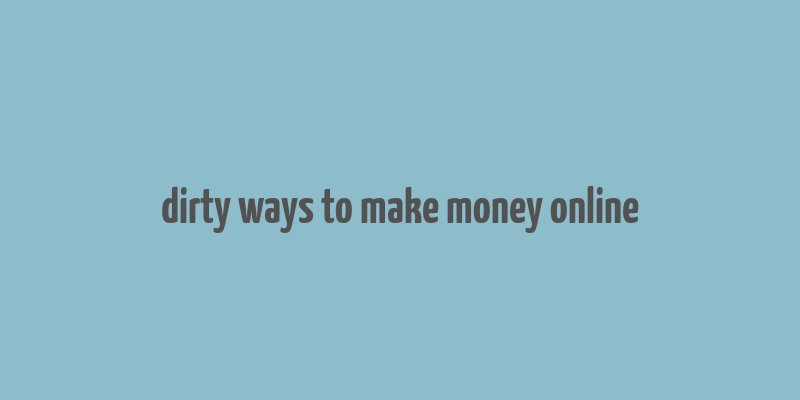 dirty ways to make money online