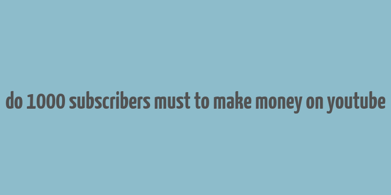 do 1000 subscribers must to make money on youtube