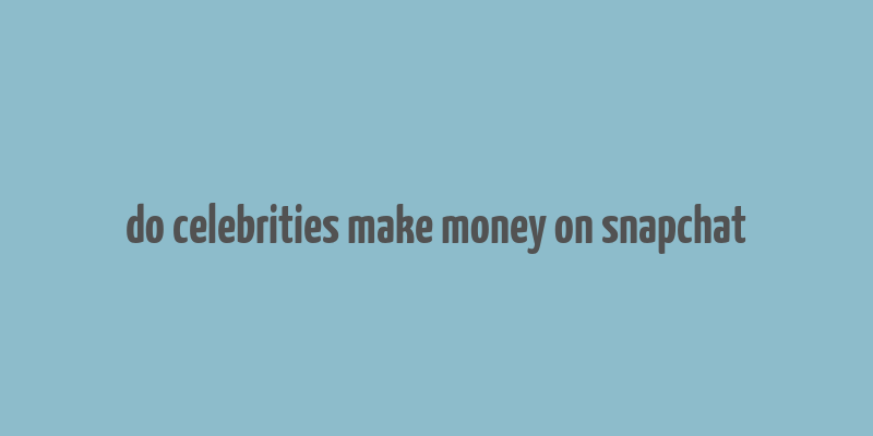 do celebrities make money on snapchat