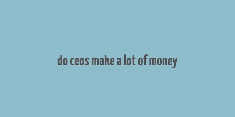 do ceos make a lot of money