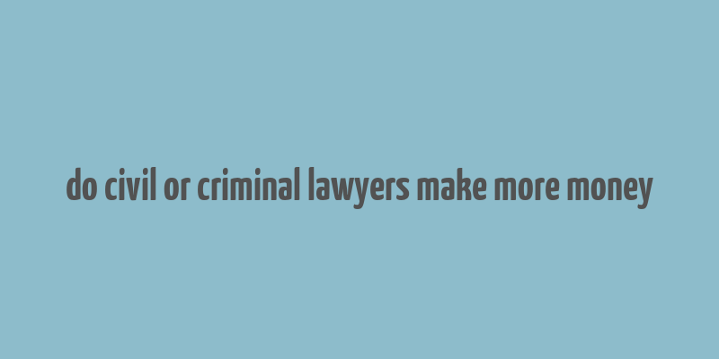 do civil or criminal lawyers make more money