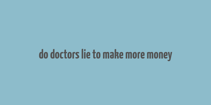 do doctors lie to make more money