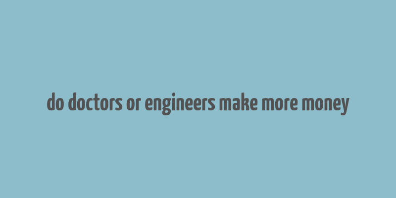 do doctors or engineers make more money