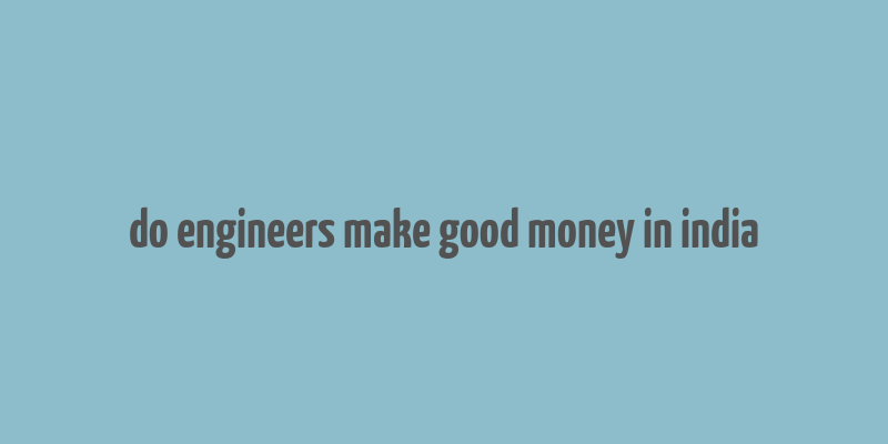 do engineers make good money in india