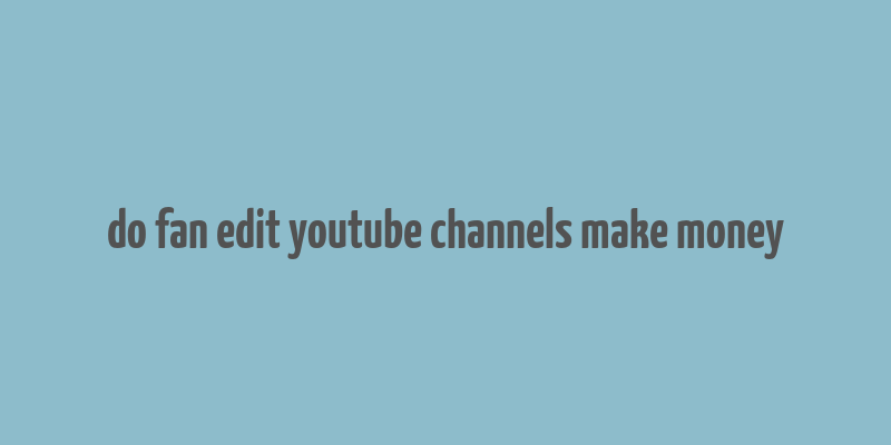 do fan edit youtube channels make money