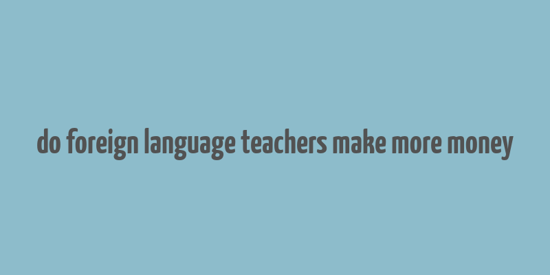 do foreign language teachers make more money