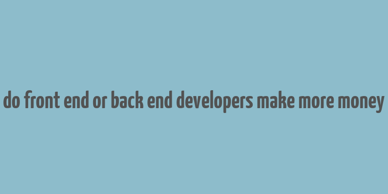 do front end or back end developers make more money