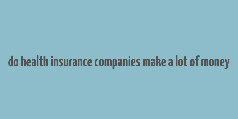 do health insurance companies make a lot of money