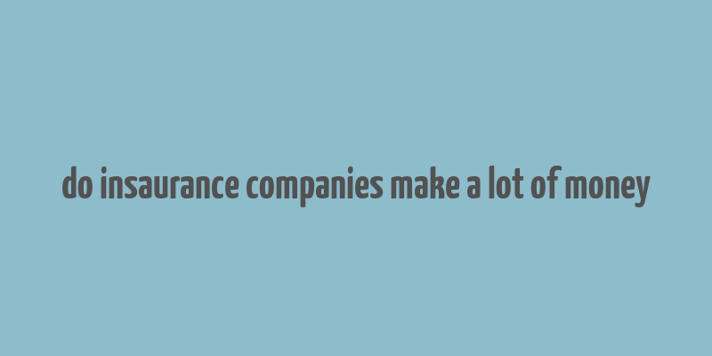 do insaurance companies make a lot of money