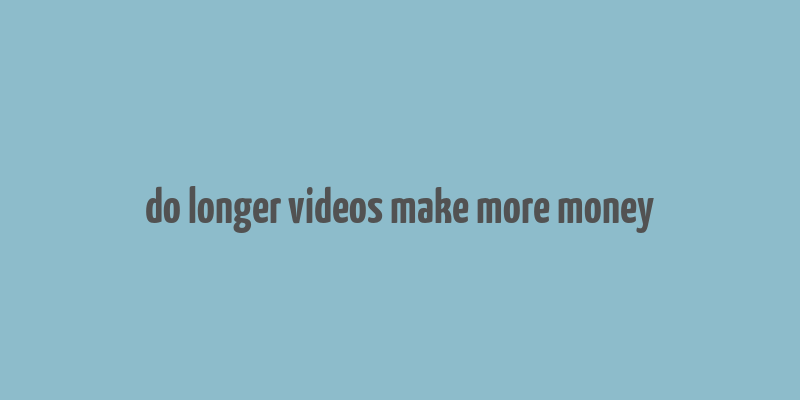 do longer videos make more money