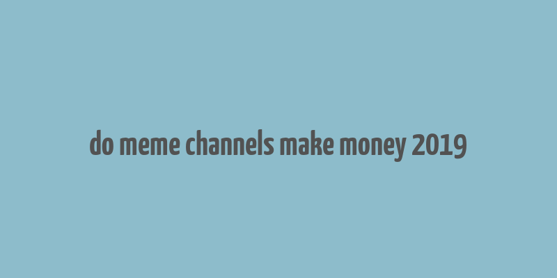 do meme channels make money 2019