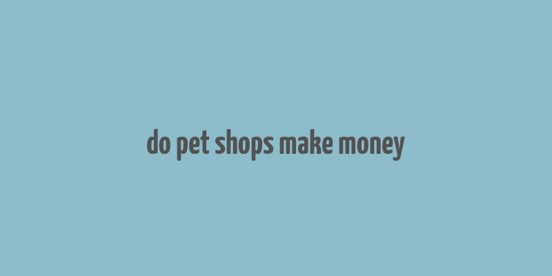 do pet shops make money