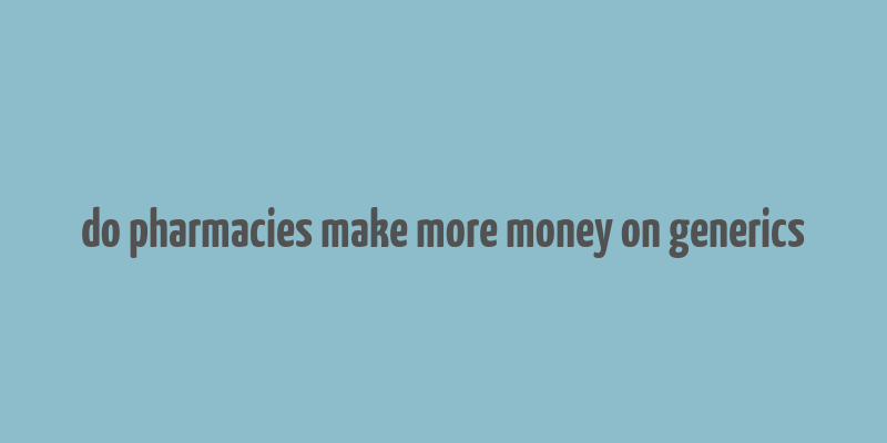 do pharmacies make more money on generics