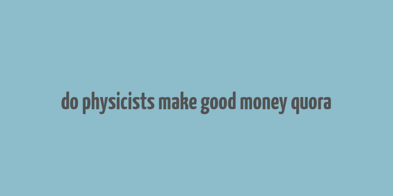 do physicists make good money quora