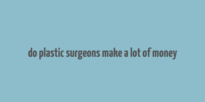 do plastic surgeons make a lot of money