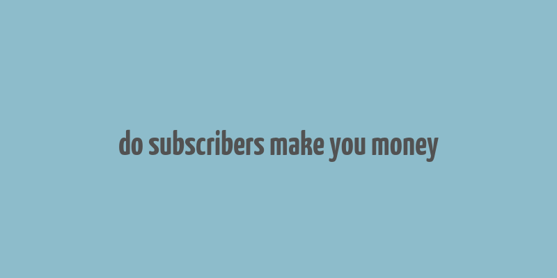 do subscribers make you money