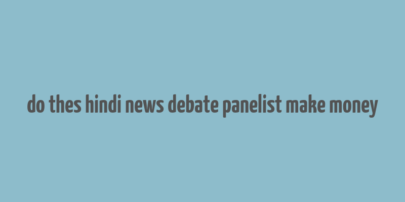 do thes hindi news debate panelist make money