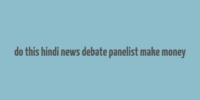 do this hindi news debate panelist make money