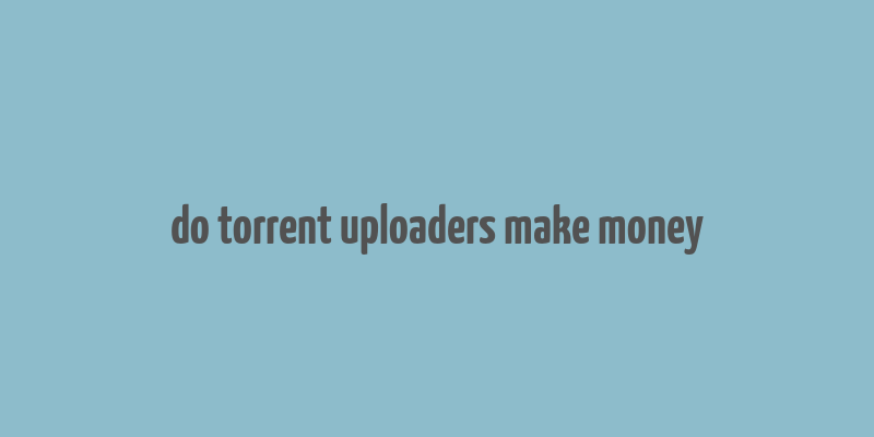 do torrent uploaders make money