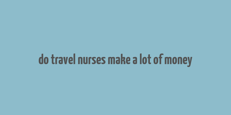 do travel nurses make a lot of money