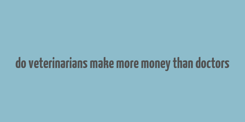 do veterinarians make more money than doctors