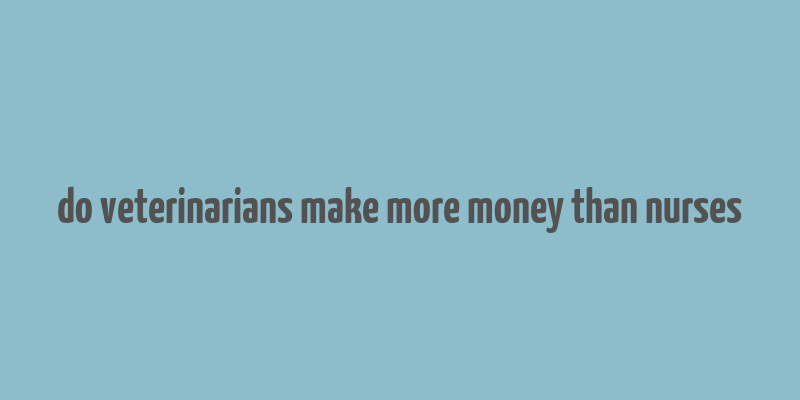 do veterinarians make more money than nurses