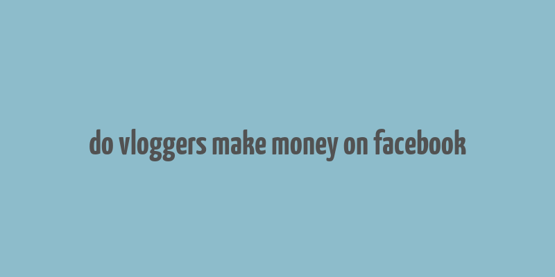 do vloggers make money on facebook