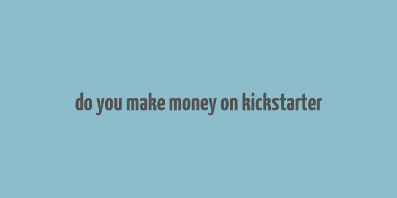 do you make money on kickstarter