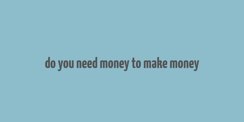 do you need money to make money