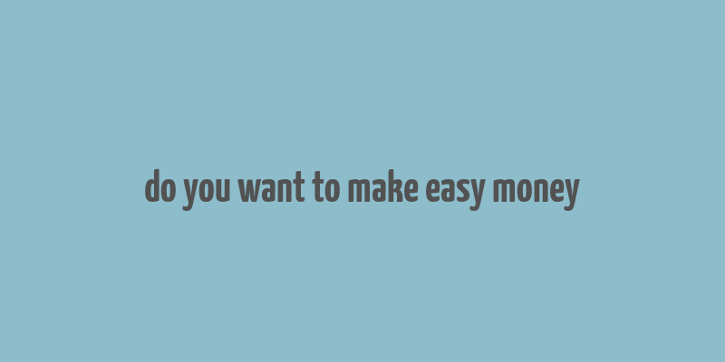 do you want to make easy money