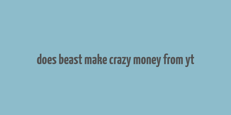 does beast make crazy money from yt