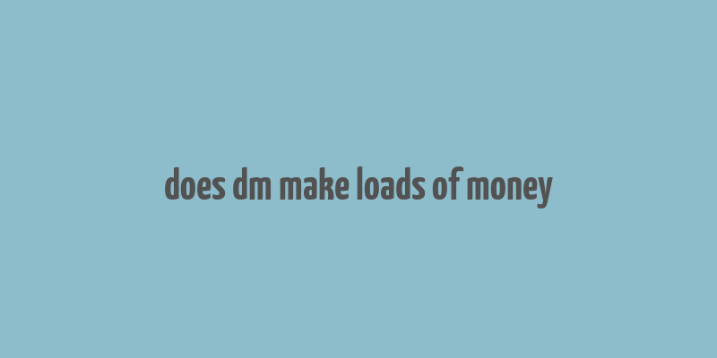 does dm make loads of money