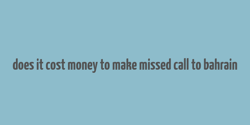 does it cost money to make missed call to bahrain