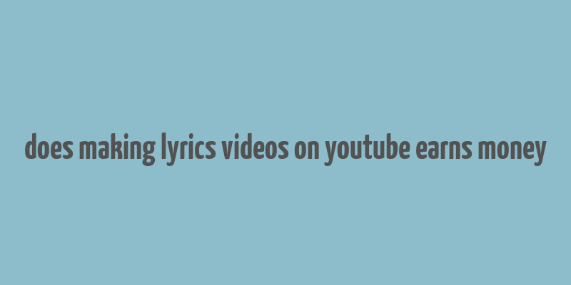 does making lyrics videos on youtube earns money