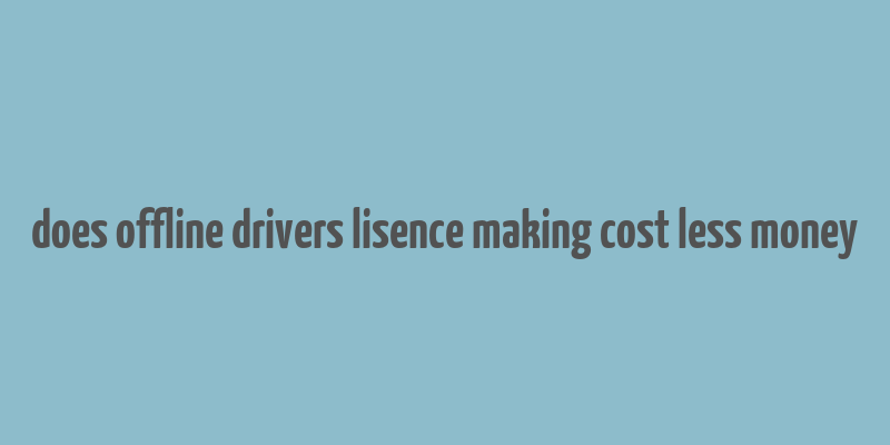 does offline drivers lisence making cost less money