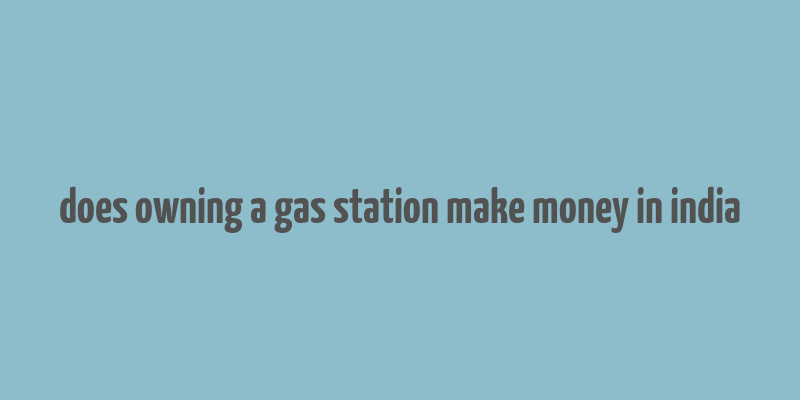 does owning a gas station make money in india