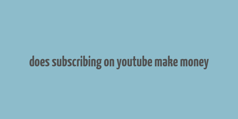 does subscribing on youtube make money