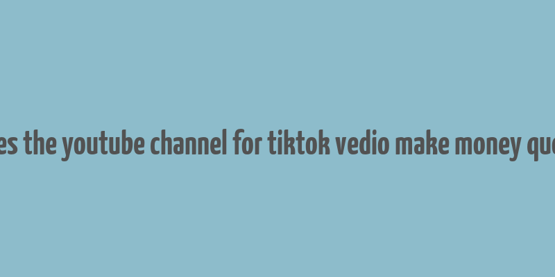 does the youtube channel for tiktok vedio make money quora