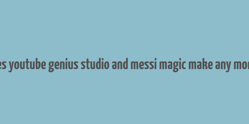 does youtube genius studio and messi magic make any money