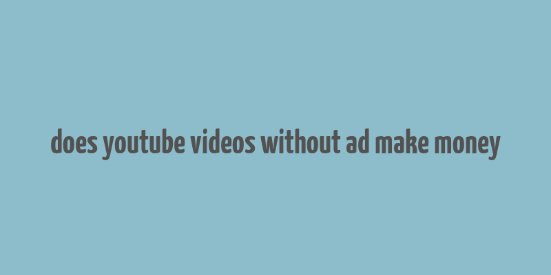 does youtube videos without ad make money