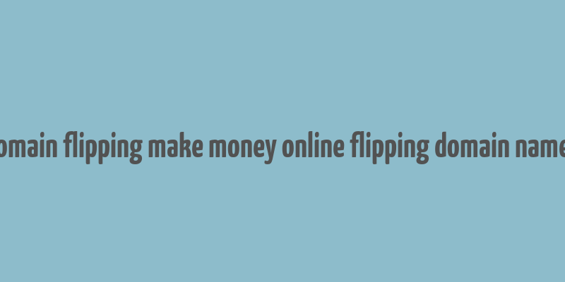 domain flipping make money online flipping domain names