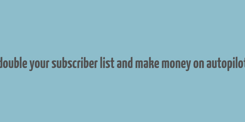 double your subscriber list and make money on autopilot