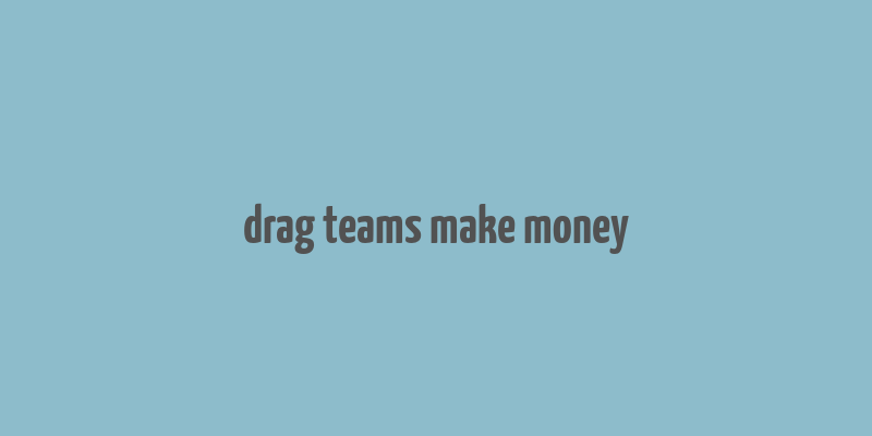 drag teams make money